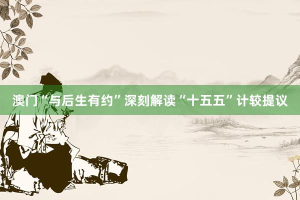 澳门“与后生有约”深刻解读“十五五”计较提议