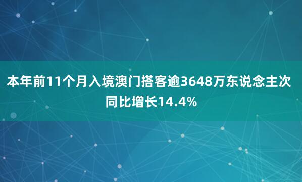 本年前11个月入境澳门搭客逾3648万东说念主次 同比增长14.4%